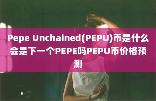 Pepe Unchained(PEPU)币是什么会是下一个PEPE吗PEPU币价格预测