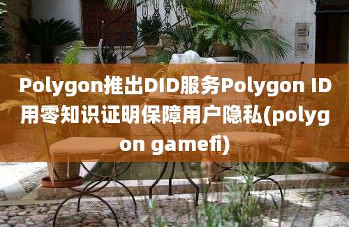 Polygon推出DID服务Polygon ID用零知识证明保障用户隐私(polygon gamefi)