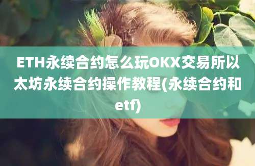 ETH永续合约怎么玩OKX交易所以太坊永续合约操作教程(永续合约和etf)