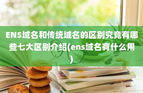 ENS域名和传统域名的区别究竟有哪些七大区别介绍(ens域名有什么用)