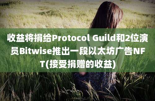 收益将捐给Protocol Guild和2位演员Bitwise推出一段以太坊广告NFT(接受捐赠的收益)