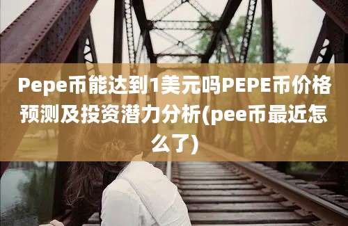 Pepe币能达到1美元吗PEPE币价格预测及投资潜力分析(pee币最近怎么了)