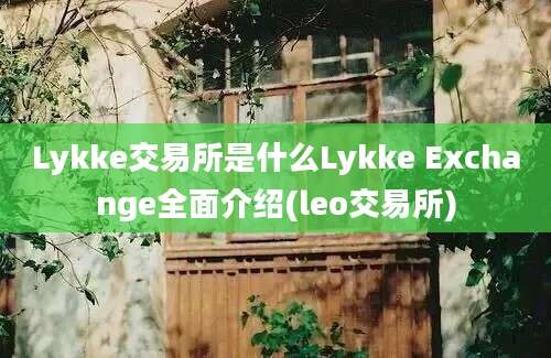 Lykke交易所是什么Lykke Exchange全面介绍(leo交易所)