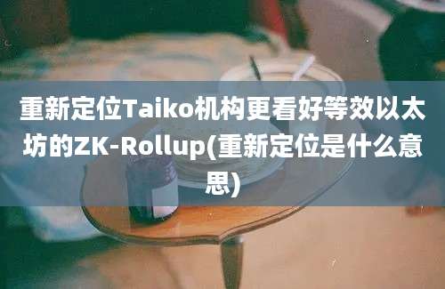 重新定位Taiko机构更看好等效以太坊的ZK-Rollup(重新定位是什么意思)