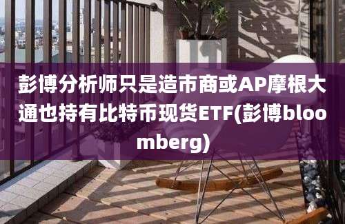 彭博分析师只是造市商或AP摩根大通也持有比特币现货ETF(彭博bloomberg)