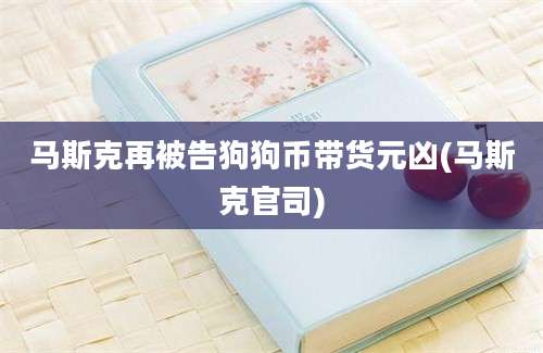 马斯克再被告狗狗币带货元凶(马斯克官司)