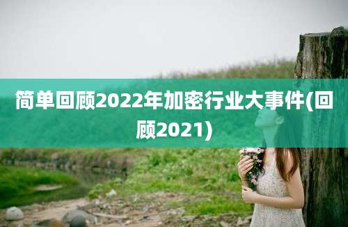 简单回顾2022年加密行业大事件(回顾2021)