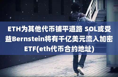 ETH为其他代币铺平道路 SOL或受益Bernstein将有千亿美元流入加密ETF(eth代币合约地址)