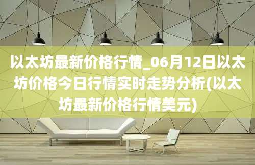 以太坊最新价格行情_06月12日以太坊价格今日行情实时走势分析(以太坊最新价格行情美元)