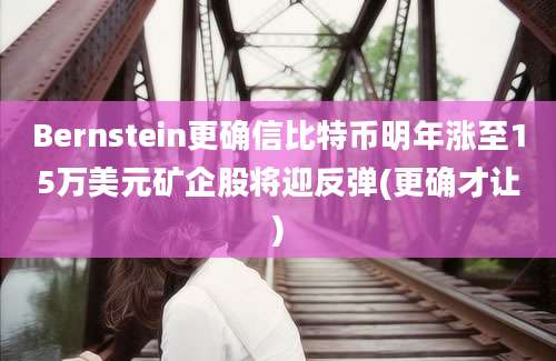 Bernstein更确信比特币明年涨至15万美元矿企股将迎反弹(更确才让)