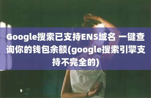 Google搜索已支持ENS域名 一键查询你的钱包余额(google搜索引擎支持不完全的)