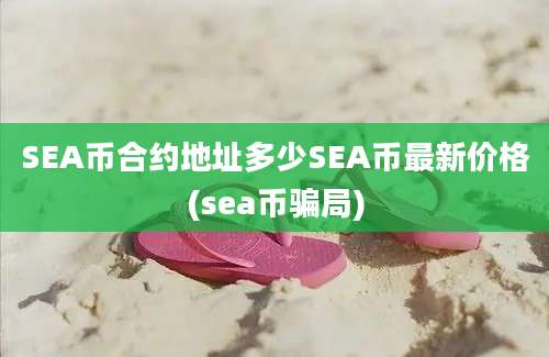 SEA币合约地址多少SEA币最新价格(sea币骗局)