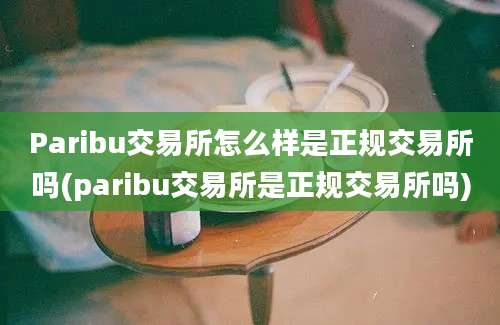 Paribu交易所怎么样是正规交易所吗(paribu交易所是正规交易所吗)