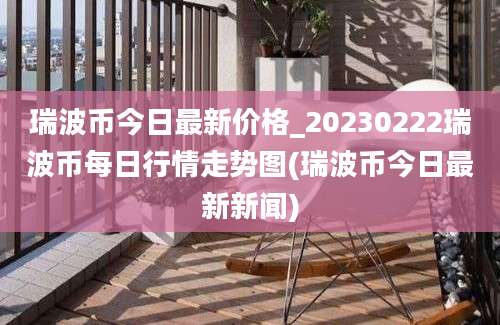 瑞波币今日最新价格_20230222瑞波币每日行情走势图(瑞波币今日最新新闻)