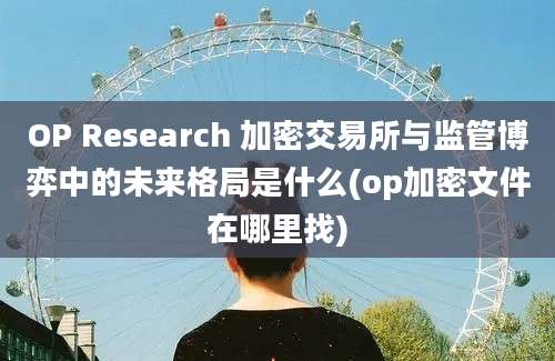 OP Research 加密交易所与监管博弈中的未来格局是什么(op加密文件在哪里找)