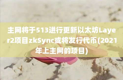 主网将于513进行更新以太坊Layer2项目zkSync或将发行代币(2021年上主网的项目)