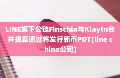 LINE旗下公链Finschia与Klaytn合并提案通过将发行新币PDT(line china公司)