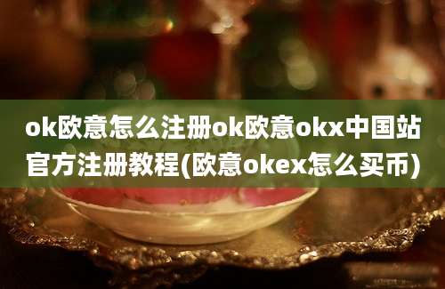 ok欧意怎么注册ok欧意okx中国站官方注册教程(欧意okex怎么买币)