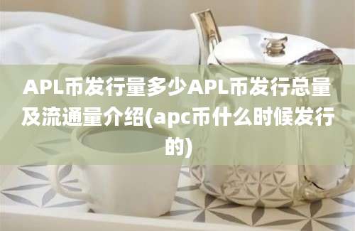 APL币发行量多少APL币发行总量及流通量介绍(apc币什么时候发行的)