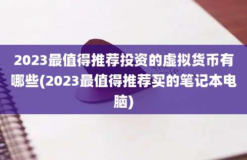 2023最值得推荐投资的虚拟货币有哪些(2023最值得推荐买的笔记本电脑)