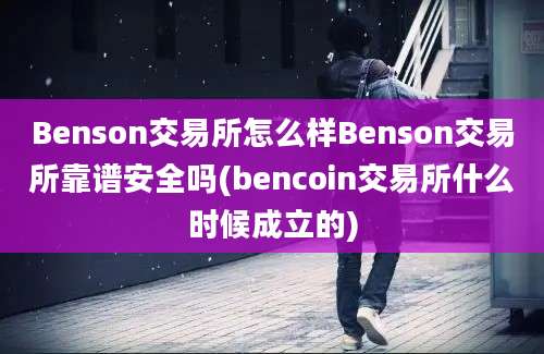 Benson交易所怎么样Benson交易所靠谱安全吗(bencoin交易所什么时候成立的)