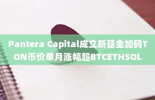 Pantera Capital成立新基金加码TON币价单月涨幅超BTCETHSOL