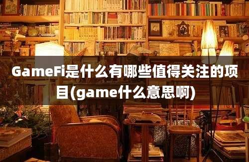 GameFi是什么有哪些值得关注的项目(game什么意思啊)