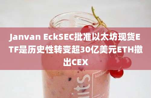 Janvan EckSEC批准以太坊现货ETF是历史性转变超30亿美元ETH撤出CEX