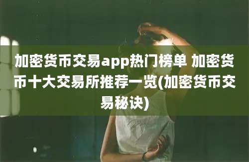 加密货币交易app热门榜单 加密货币十大交易所推荐一览(加密货币交易秘诀)