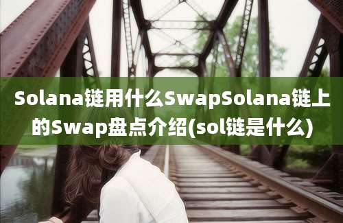 Solana链用什么SwapSolana链上的Swap盘点介绍(sol链是什么)