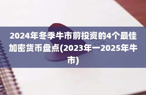 2024年冬季牛市前投资的4个最佳加密货币盘点(2023年一2025年牛市)