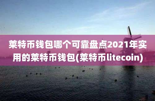 莱特币钱包哪个可靠盘点2021年实用的莱特币钱包(莱特币litecoin)