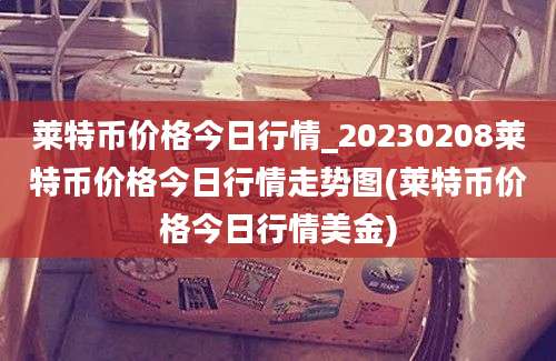 莱特币价格今日行情_20230208莱特币价格今日行情走势图(莱特币价格今日行情美金)