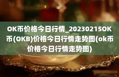 OK币价格今日行情_20230215OK币(OKB)价格今日行情走势图(ok币价格今日行情走势图)