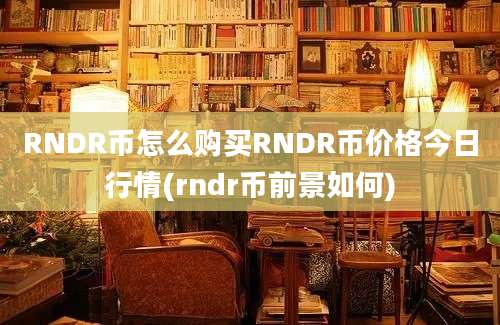 RNDR币怎么购买RNDR币价格今日行情(rndr币前景如何)