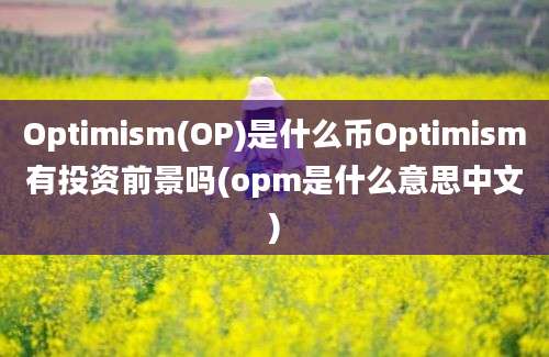 Optimism(OP)是什么币Optimism有投资前景吗(opm是什么意思中文)