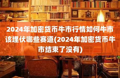 2024年加密货币牛市行情如何牛市该埋伏哪些赛道(2024年加密货币牛市结束了没有)