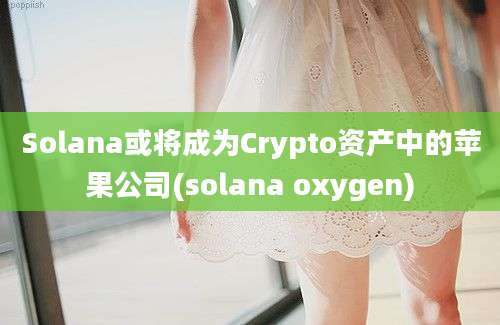 Solana或将成为Crypto资产中的苹果公司(solana oxygen)