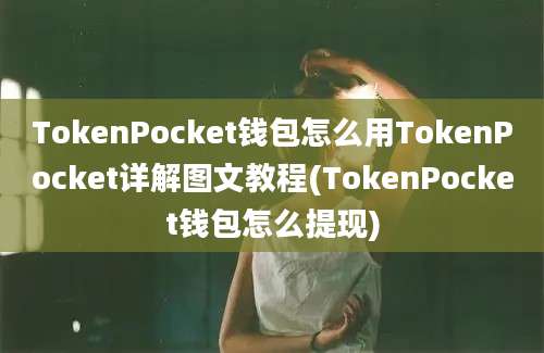 TokenPocket钱包怎么用TokenPocket详解图文教程(TokenPocket钱包怎么提现)