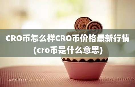 CRO币怎么样CRO币价格最新行情(cro币是什么意思)