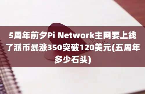 5周年前夕Pi Network主网要上线了派币暴涨350突破120美元(五周年多少石头)