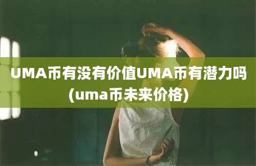 UMA币有没有价值UMA币有潜力吗(uma币未来价格)