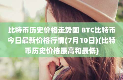 比特币历史价格走势图 BTC比特币今日最新价格行情(7月10日)(比特币历史价格最高和最低)