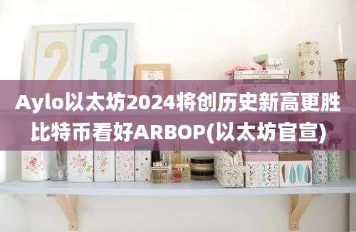 Aylo以太坊2024将创历史新高更胜比特币看好ARBOP(以太坊官宣)