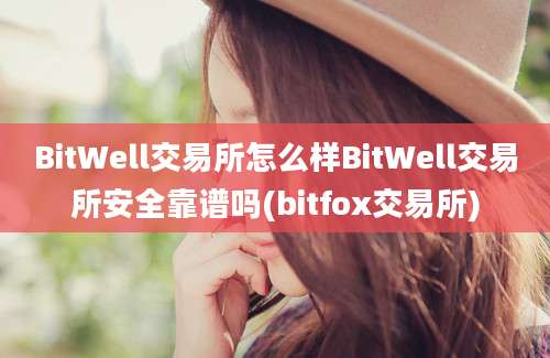 BitWell交易所怎么样BitWell交易所安全靠谱吗(bitfox交易所)