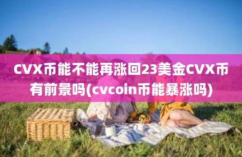 CVX币能不能再涨回23美金CVX币有前景吗(cvcoin币能暴涨吗)