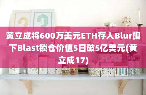 黄立成将600万美元ETH存入Blur旗下Blast锁仓价值5日破5亿美元(黄立成17)