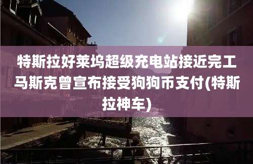 特斯拉好莱坞超级充电站接近完工马斯克曾宣布接受狗狗币支付(特斯拉神车)