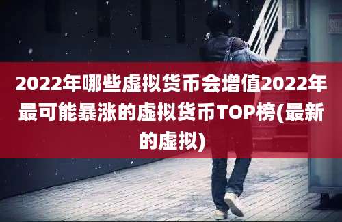 2022年哪些虚拟货币会增值2022年最可能暴涨的虚拟货币TOP榜(最新的虚拟)