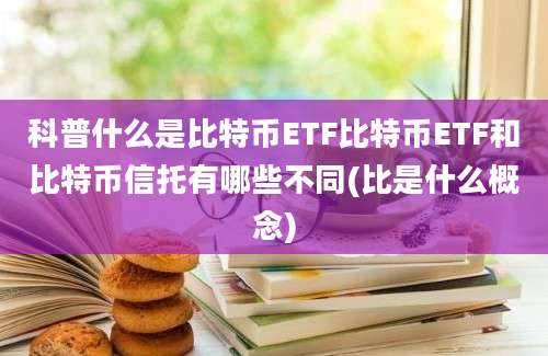 科普什么是比特币ETF比特币ETF和比特币信托有哪些不同(比是什么概念)